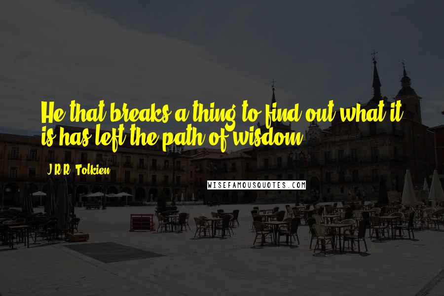 J.R.R. Tolkien Quotes: He that breaks a thing to find out what it is has left the path of wisdom.