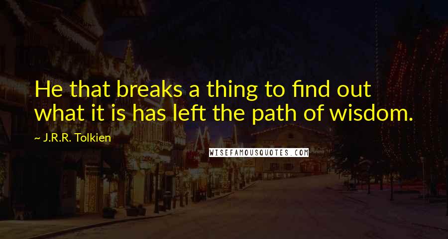 J.R.R. Tolkien Quotes: He that breaks a thing to find out what it is has left the path of wisdom.