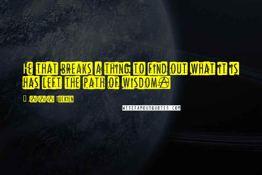 J.R.R. Tolkien Quotes: He that breaks a thing to find out what it is has left the path of wisdom.