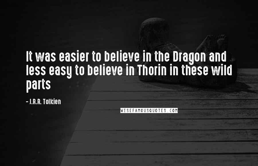J.R.R. Tolkien Quotes: It was easier to believe in the Dragon and less easy  to believe in Thorin in these wild parts ...