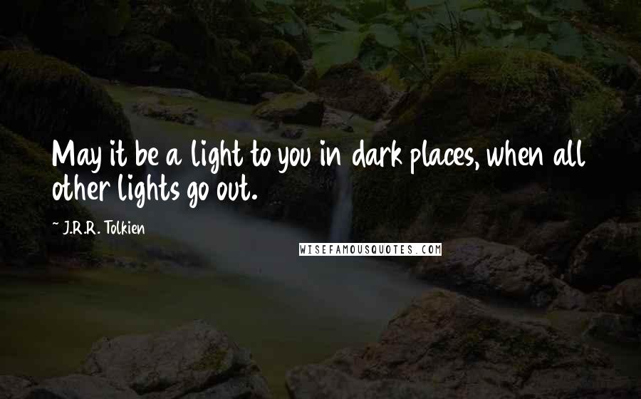 J.R.R. Tolkien Quotes: May it be a light to you in dark places, when all other lights go out.