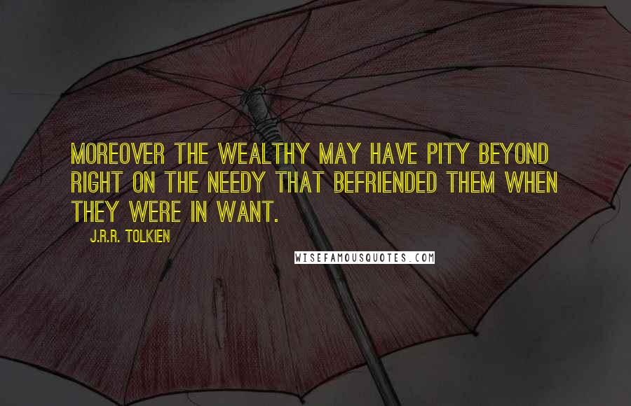 J.R.R. Tolkien Quotes: Moreover the wealthy may have pity beyond right on the needy that befriended them when they were in want.