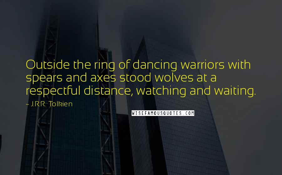 J.R.R. Tolkien Quotes: Outside the ring of dancing warriors with spears and axes stood wolves at a respectful distance, watching and waiting.