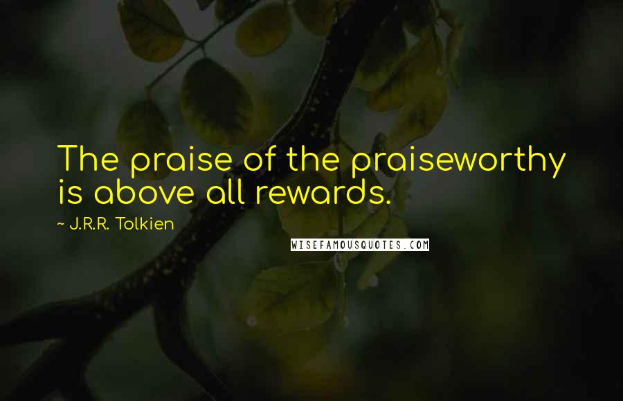 J.R.R. Tolkien Quotes: The praise of the praiseworthy is above all rewards.