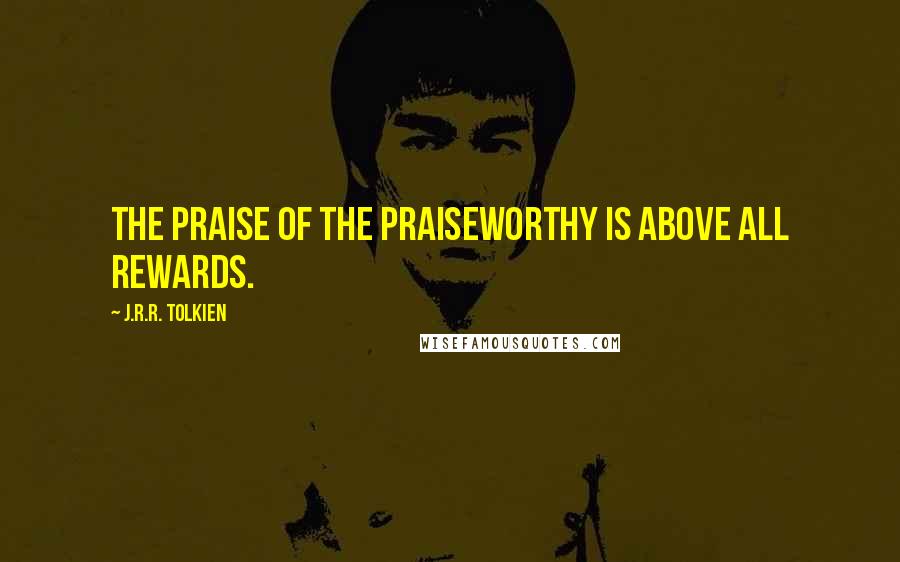 J.R.R. Tolkien Quotes: The praise of the praiseworthy is above all rewards.