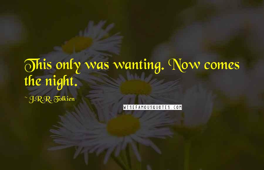 J.R.R. Tolkien Quotes: This only was wanting. Now comes the night.