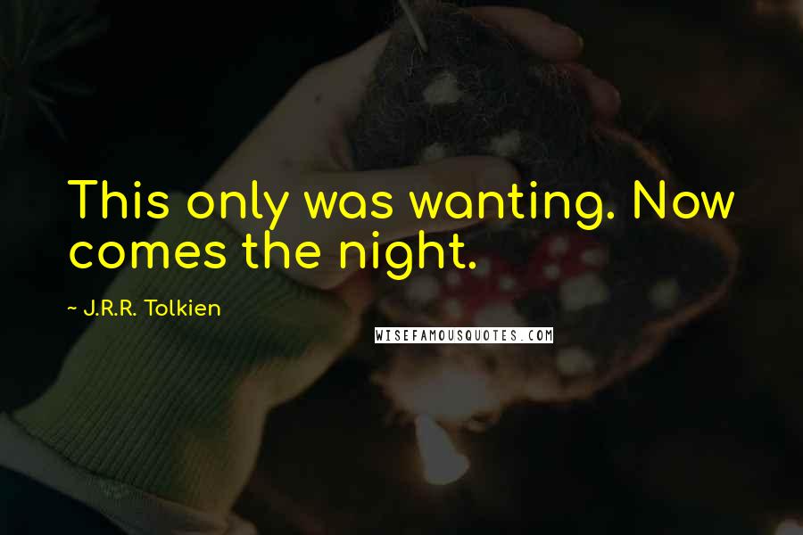 J.R.R. Tolkien Quotes: This only was wanting. Now comes the night.