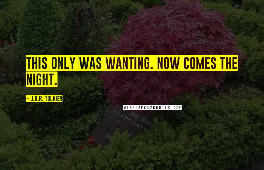 J.R.R. Tolkien Quotes: This only was wanting. Now comes the night.