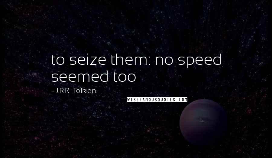 J.R.R. Tolkien Quotes: to seize them: no speed seemed too