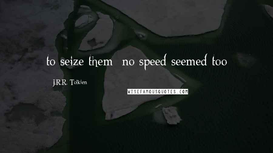 J.R.R. Tolkien Quotes: to seize them: no speed seemed too