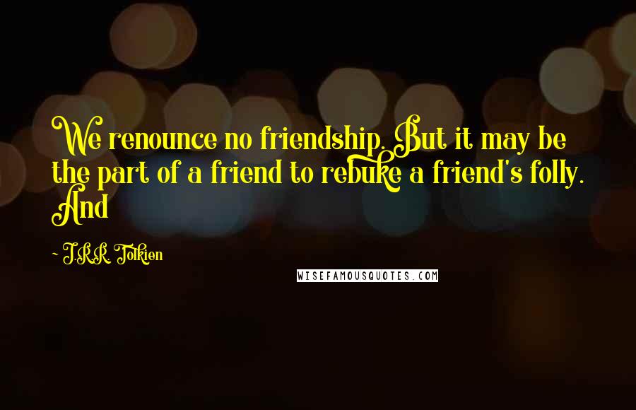 J.R.R. Tolkien Quotes: We renounce no friendship. But it may be the part of a friend to rebuke a friend's folly. And