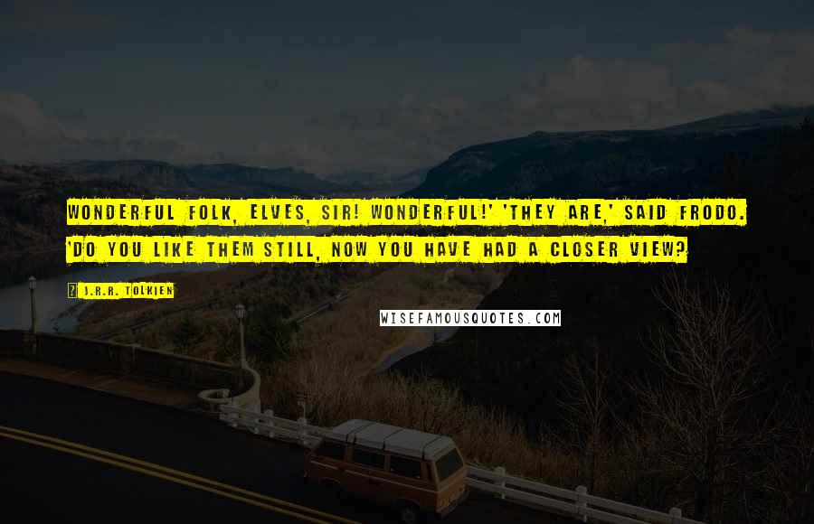 J.R.R. Tolkien Quotes: Wonderful folk, Elves, sir! Wonderful!' 'They are,' said Frodo. 'Do you like them still, now you have had a closer view?