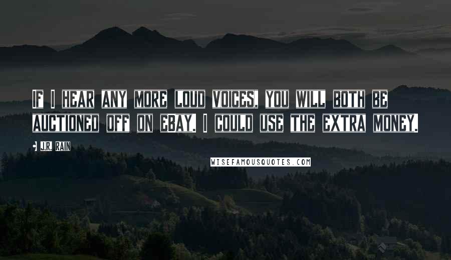 J.R. Rain Quotes: If I hear any more loud voices, you will both be auctioned off on eBay. I could use the extra money.