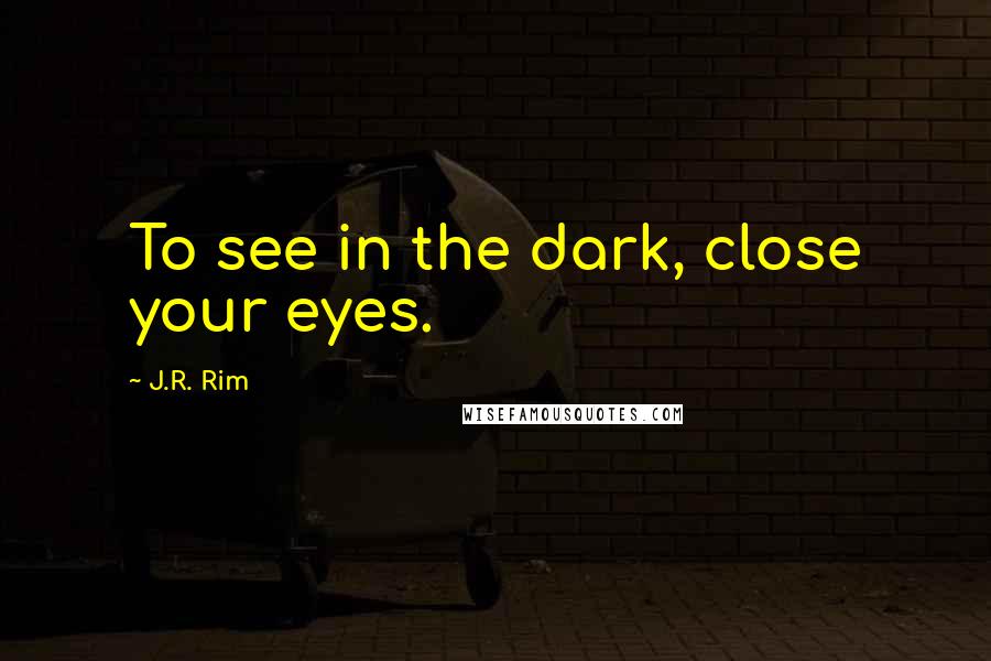 J.R. Rim Quotes: To see in the dark, close your eyes.