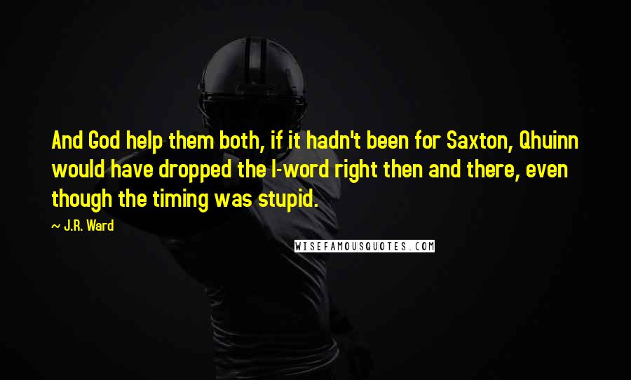 J.R. Ward Quotes: And God help them both, if it hadn't been for Saxton, Qhuinn would have dropped the l-word right then and there, even though the timing was stupid.