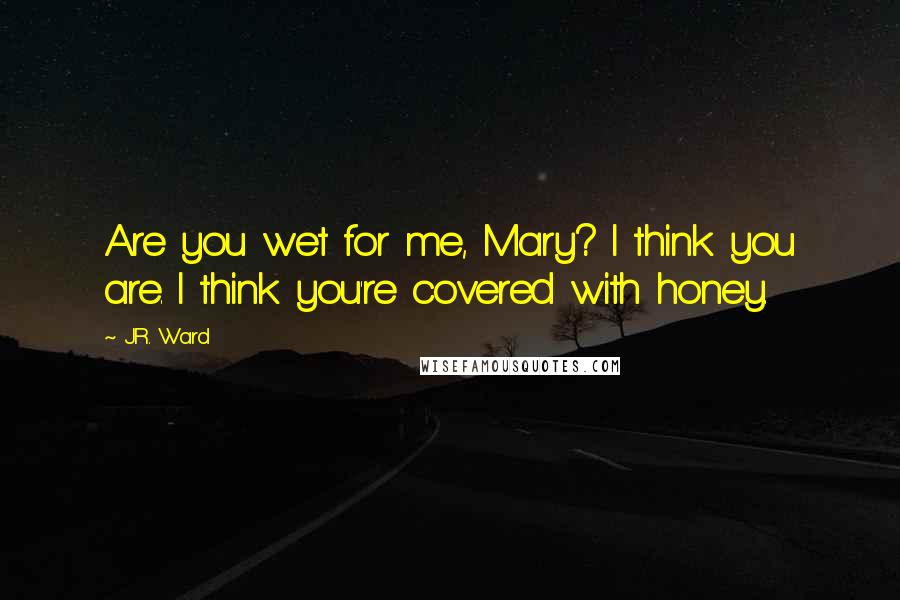 J.R. Ward Quotes: Are you wet for me, Mary? I think you are. I think you're covered with honey.