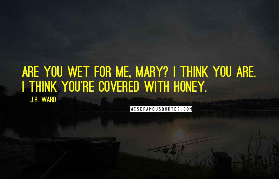 J.R. Ward Quotes: Are you wet for me, Mary? I think you are. I think you're covered with honey.