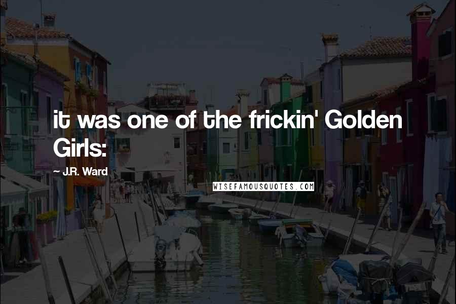 J.R. Ward Quotes: it was one of the frickin' Golden Girls: