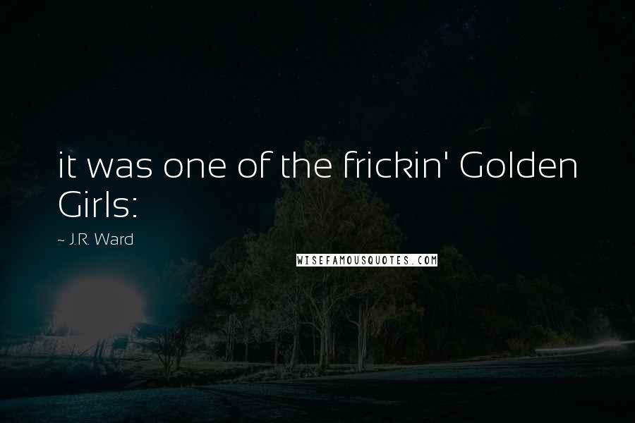 J.R. Ward Quotes: it was one of the frickin' Golden Girls: