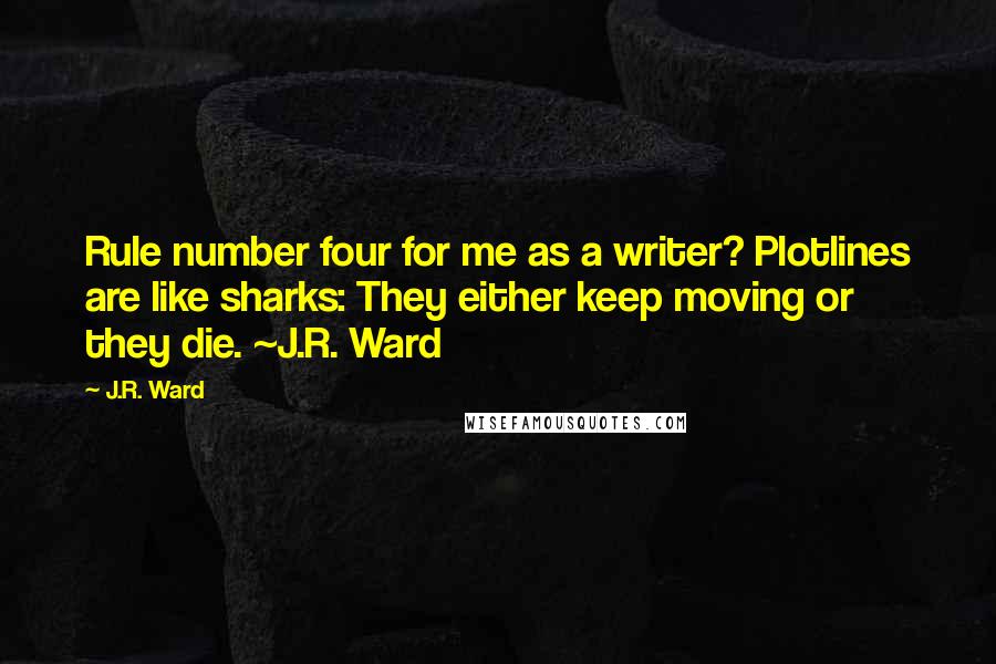 J.R. Ward Quotes: Rule number four for me as a writer? Plotlines are like sharks: They either keep moving or they die. ~J.R. Ward