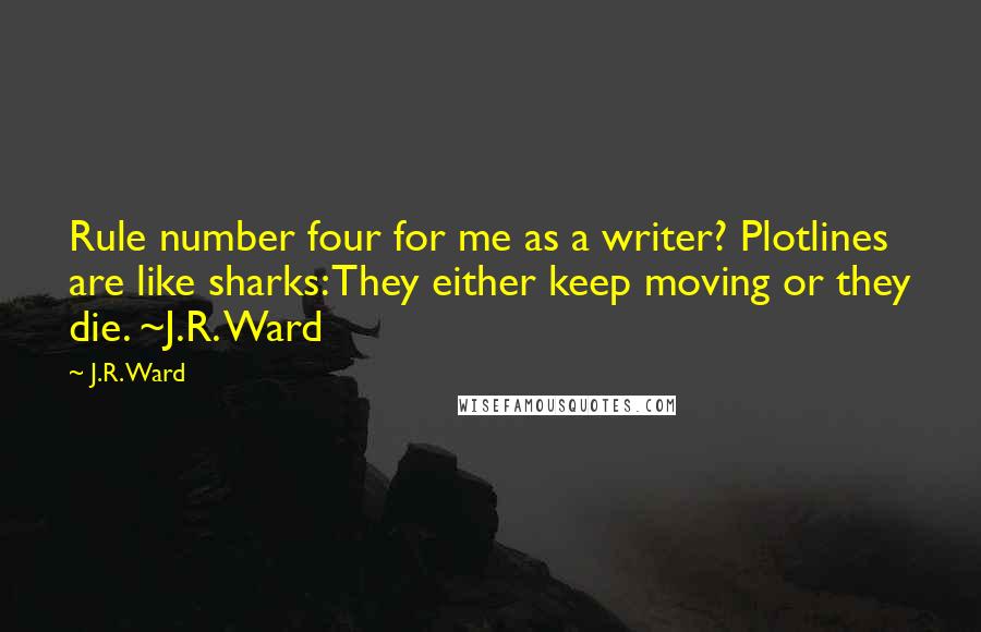 J.R. Ward Quotes: Rule number four for me as a writer? Plotlines are like sharks: They either keep moving or they die. ~J.R. Ward