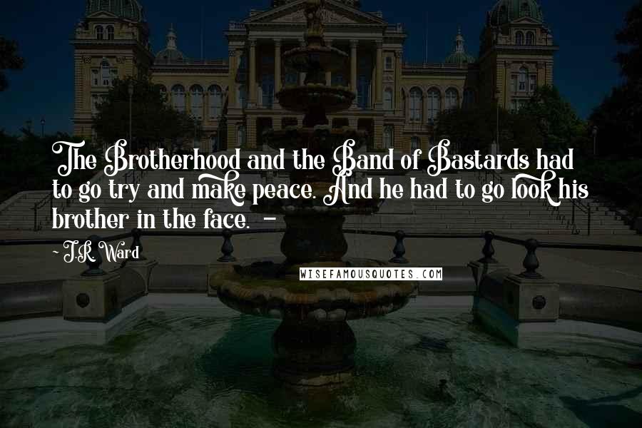 J.R. Ward Quotes: The Brotherhood and the Band of Bastards had to go try and make peace. And he had to go look his brother in the face.  - 