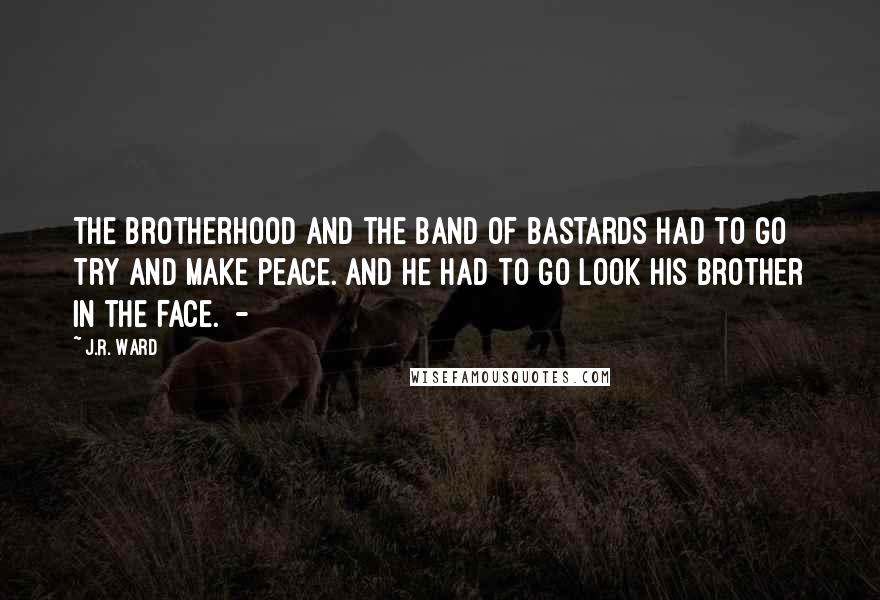 J.R. Ward Quotes: The Brotherhood and the Band of Bastards had to go try and make peace. And he had to go look his brother in the face.  - 