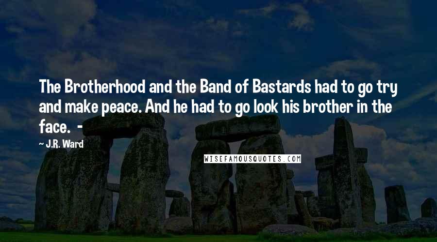 J.R. Ward Quotes: The Brotherhood and the Band of Bastards had to go try and make peace. And he had to go look his brother in the face.  - 