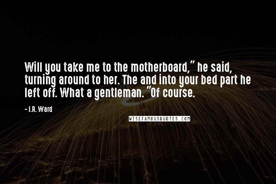 J.R. Ward Quotes: Will you take me to the motherboard," he said, turning around to her. The and into your bed part he left off. What a gentleman. "Of course.