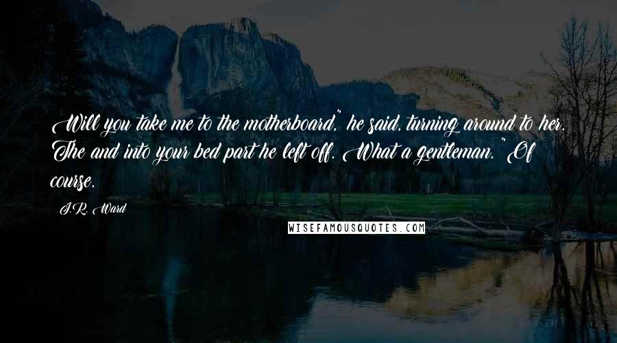 J.R. Ward Quotes: Will you take me to the motherboard," he said, turning around to her. The and into your bed part he left off. What a gentleman. "Of course.