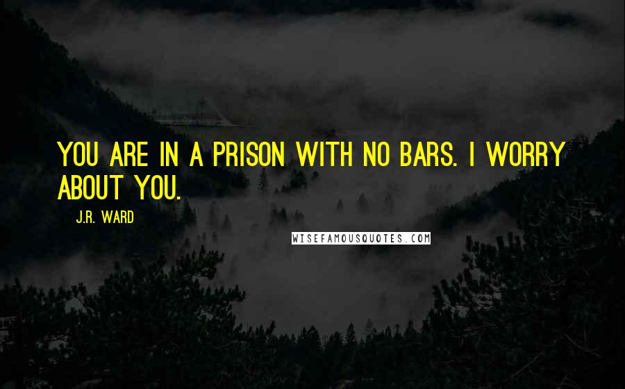 J.R. Ward Quotes: You are in a prison with no bars. I worry about you.