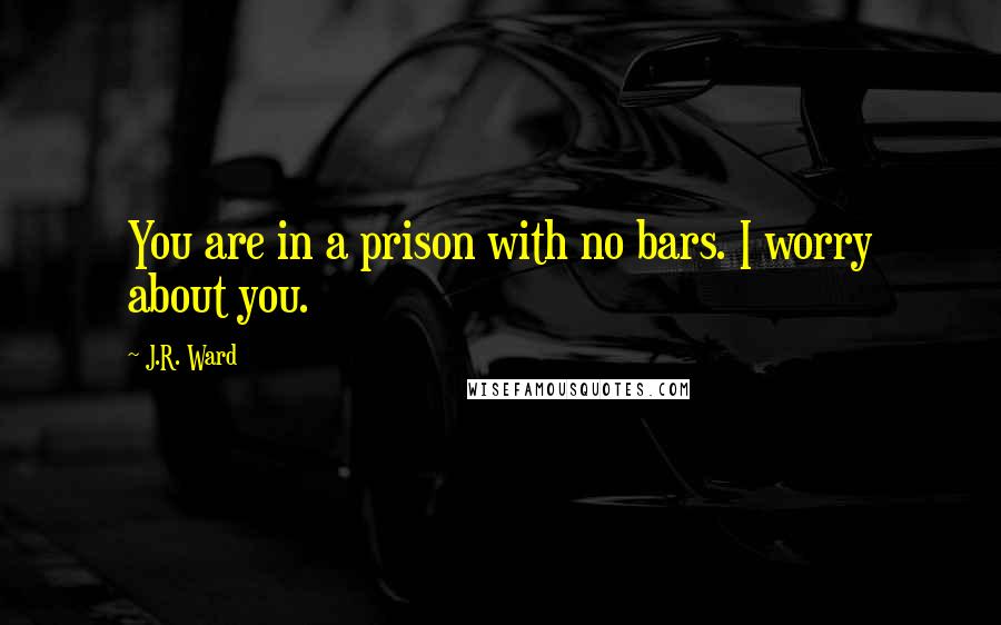 J.R. Ward Quotes: You are in a prison with no bars. I worry about you.