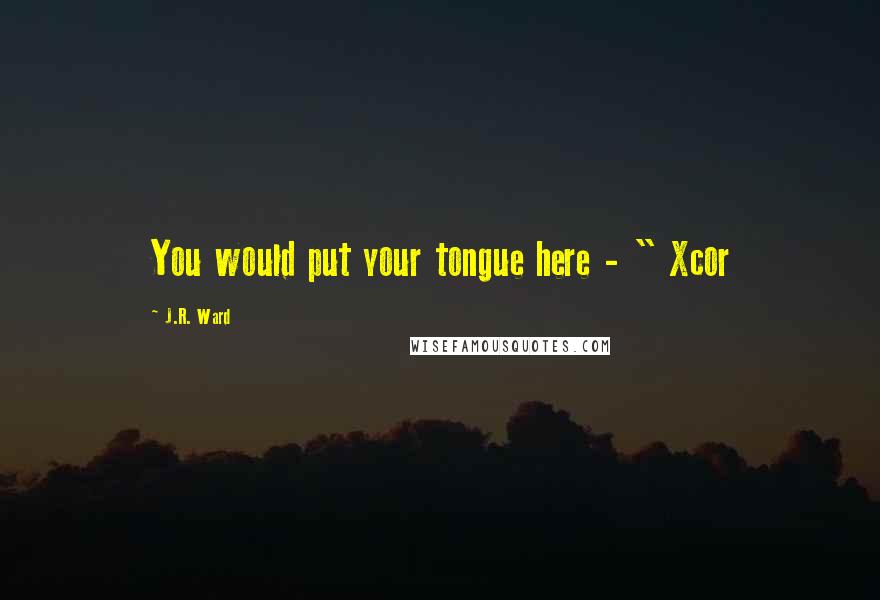 J.R. Ward Quotes: You would put your tongue here - " Xcor