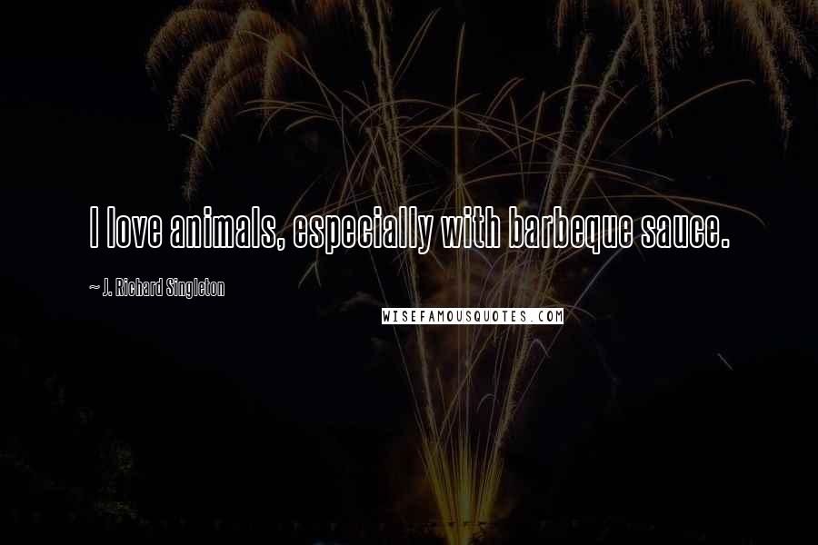 J. Richard Singleton Quotes: I love animals, especially with barbeque sauce.