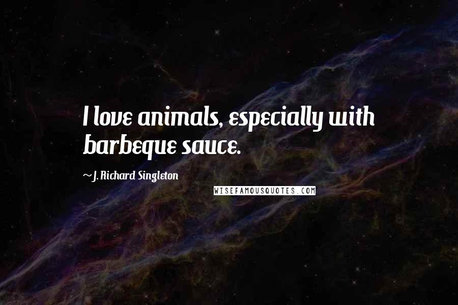 J. Richard Singleton Quotes: I love animals, especially with barbeque sauce.