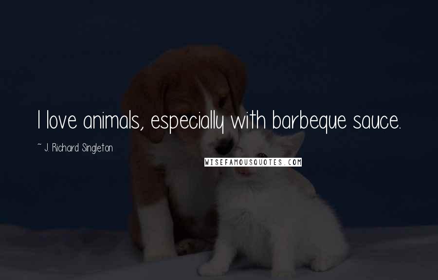 J. Richard Singleton Quotes: I love animals, especially with barbeque sauce.