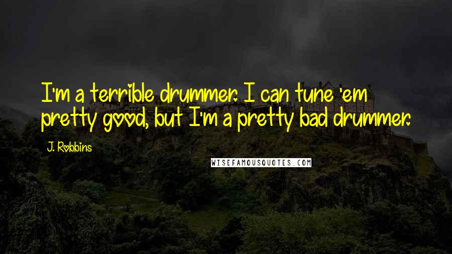 J. Robbins Quotes: I'm a terrible drummer. I can tune 'em pretty good, but I'm a pretty bad drummer.