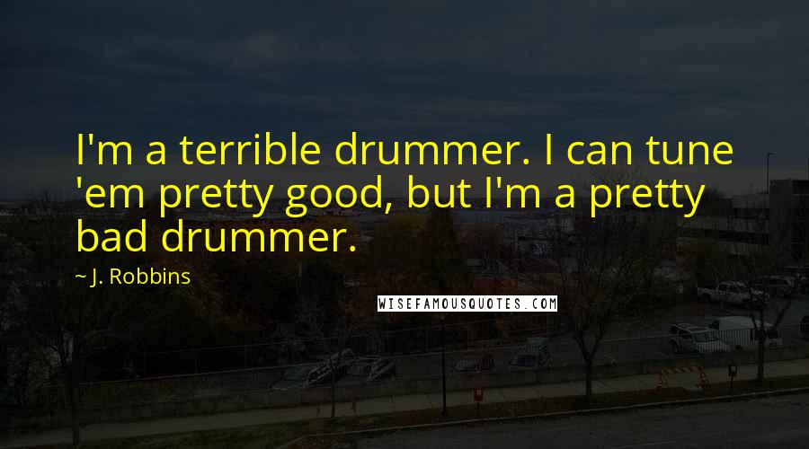 J. Robbins Quotes: I'm a terrible drummer. I can tune 'em pretty good, but I'm a pretty bad drummer.