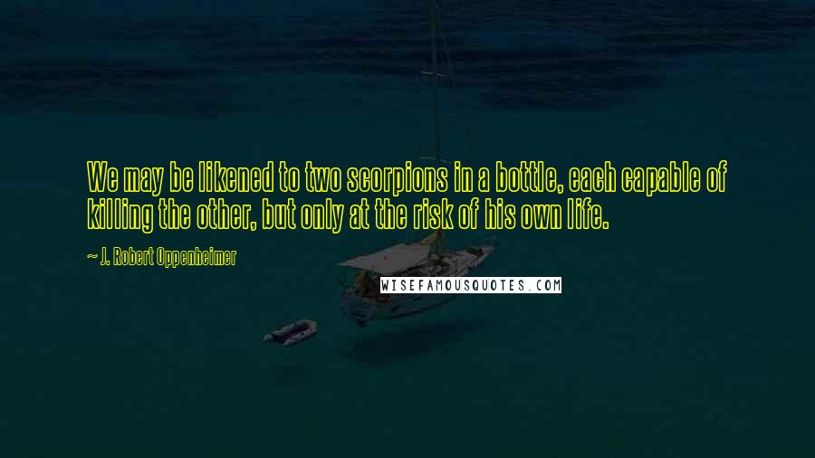 J. Robert Oppenheimer Quotes: We may be likened to two scorpions in a bottle, each capable of killing the other, but only at the risk of his own life.