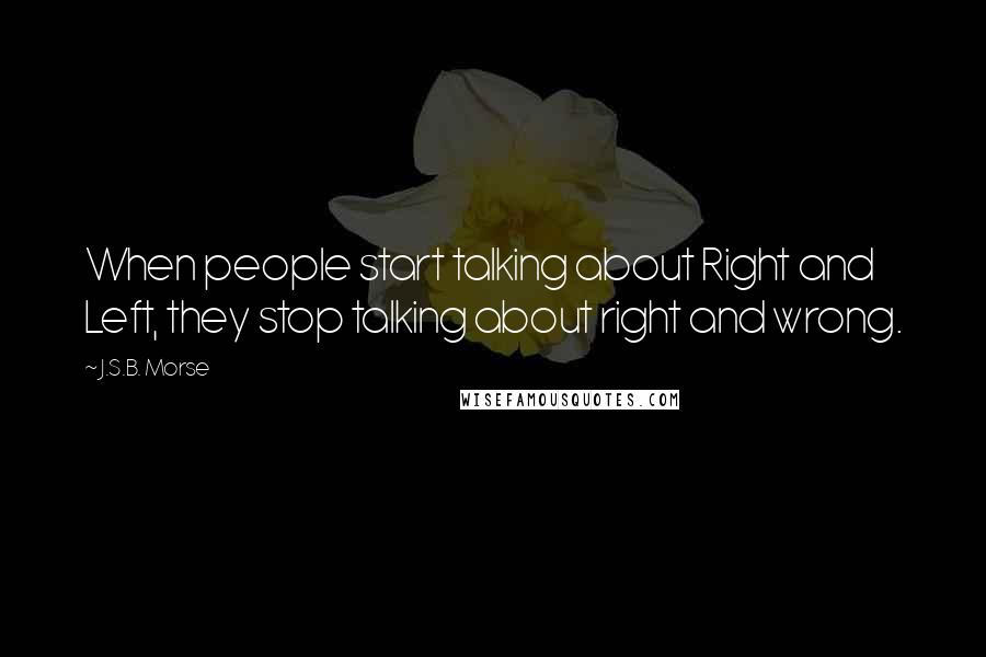 J.S.B. Morse Quotes: When people start talking about Right and Left, they stop talking about right and wrong.