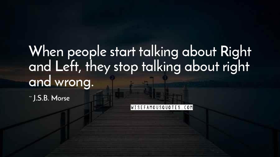 J.S.B. Morse Quotes: When people start talking about Right and Left, they stop talking about right and wrong.