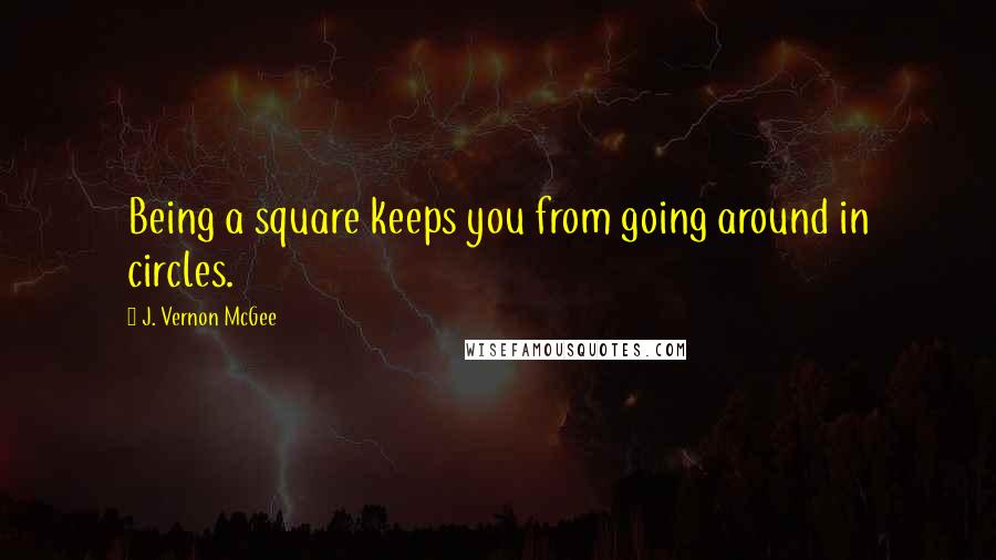 J. Vernon McGee Quotes: Being a square keeps you from going around in circles.