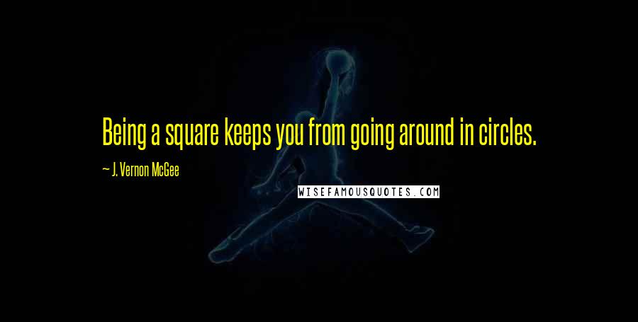 J. Vernon McGee Quotes: Being a square keeps you from going around in circles.