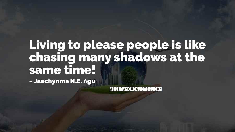 Jaachynma N.E. Agu Quotes: Living to please people is like chasing many shadows at the same time!