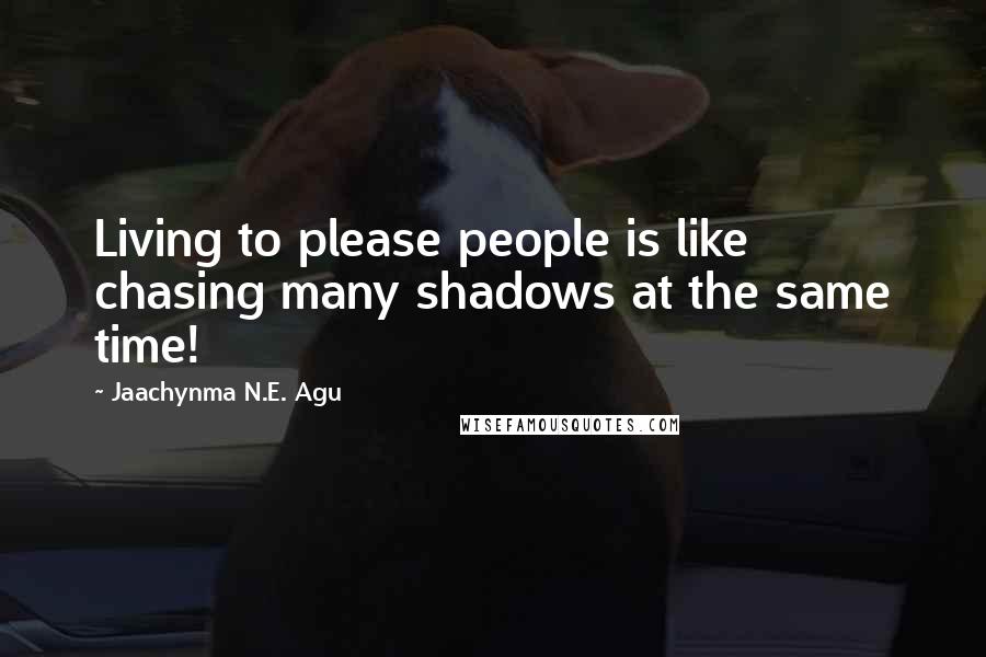 Jaachynma N.E. Agu Quotes: Living to please people is like chasing many shadows at the same time!