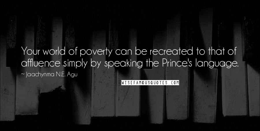 Jaachynma N.E. Agu Quotes: Your world of poverty can be recreated to that of affluence simply by speaking the Prince's language.