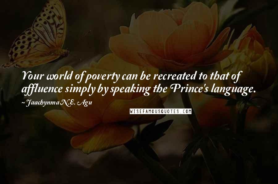 Jaachynma N.E. Agu Quotes: Your world of poverty can be recreated to that of affluence simply by speaking the Prince's language.