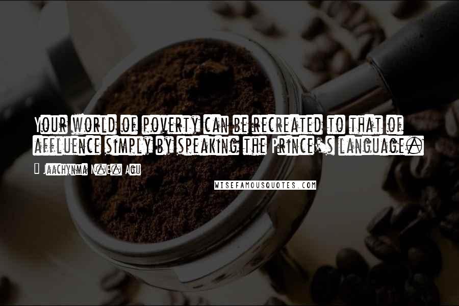 Jaachynma N.E. Agu Quotes: Your world of poverty can be recreated to that of affluence simply by speaking the Prince's language.