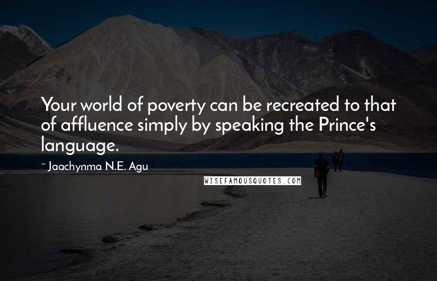 Jaachynma N.E. Agu Quotes: Your world of poverty can be recreated to that of affluence simply by speaking the Prince's language.