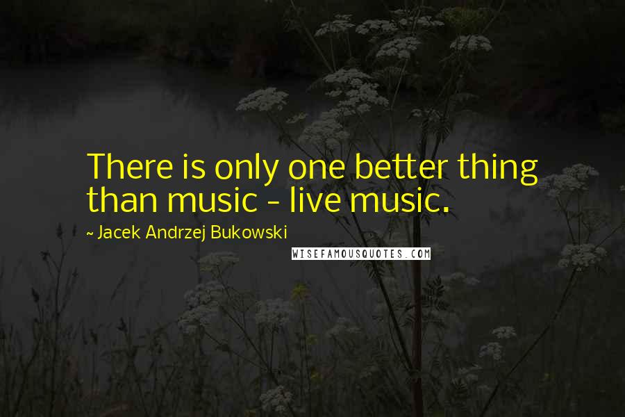 Jacek Andrzej Bukowski Quotes: There is only one better thing than music - live music.